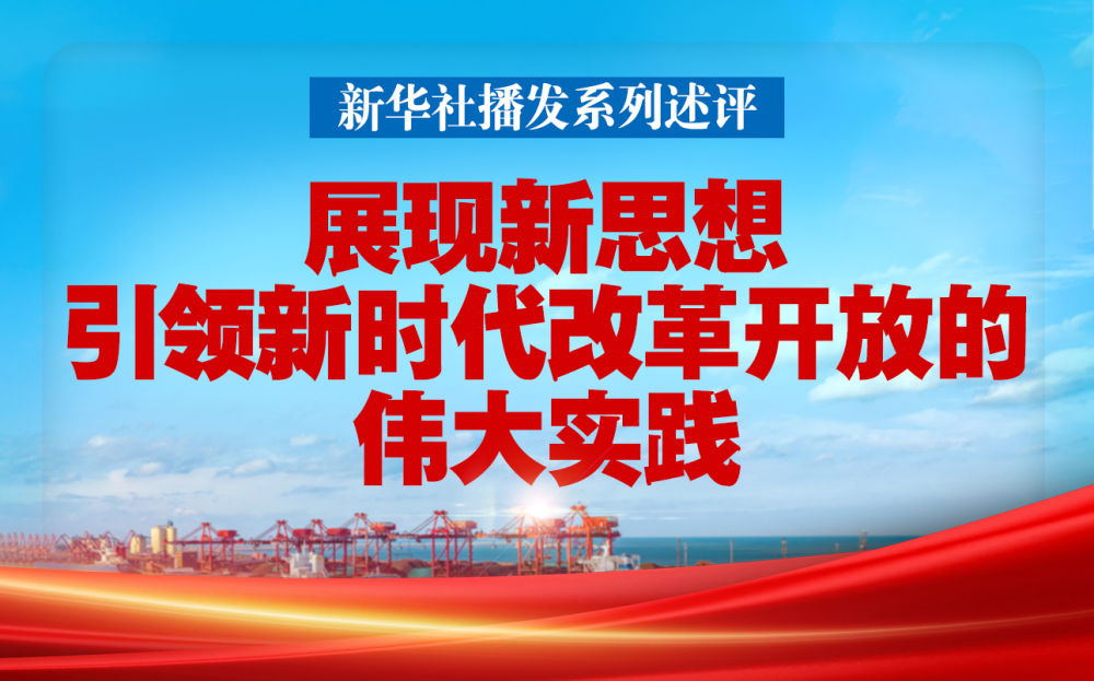 新华社播发系列述评，展现新思想引领新时代改革开放的伟大实践