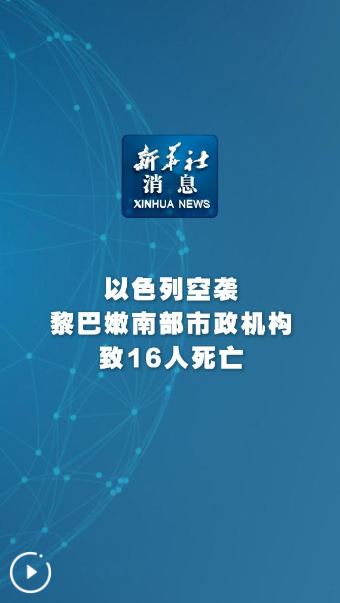 新华社消息｜以色列空袭黎巴嫩南部市政机构致16人死亡